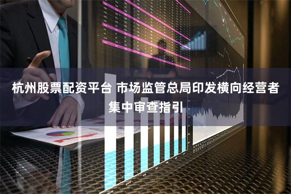 杭州股票配资平台 市场监管总局印发横向经营者集中审查指引