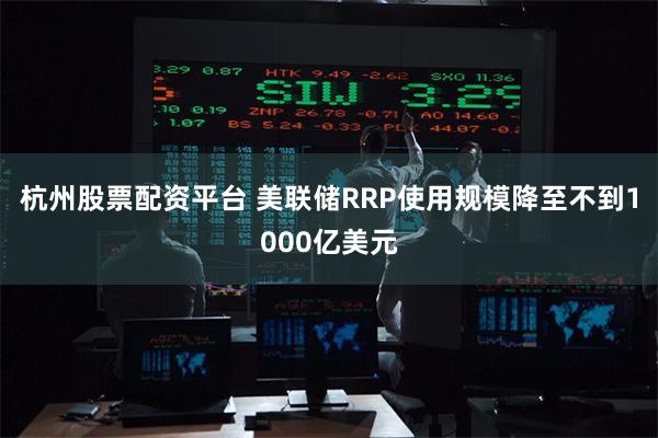 杭州股票配资平台 美联储RRP使用规模降至不到1000亿美元