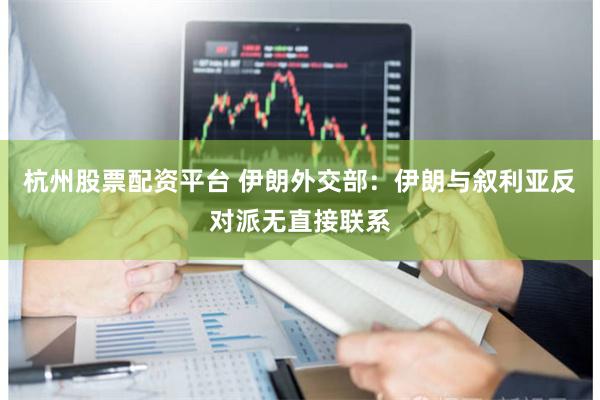 杭州股票配资平台 伊朗外交部：伊朗与叙利亚反对派无直接联系