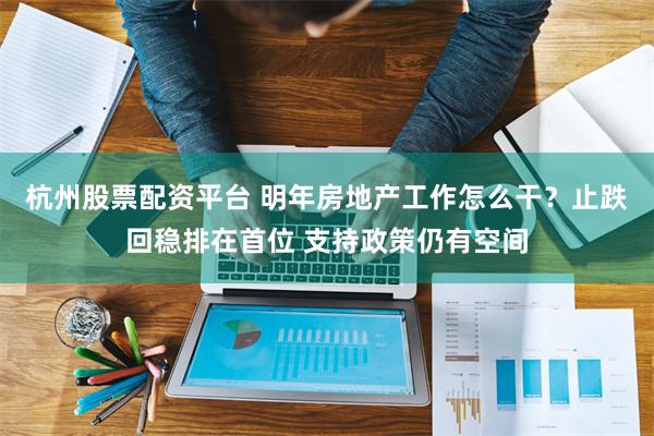 杭州股票配资平台 明年房地产工作怎么干？止跌回稳排在首位 支
