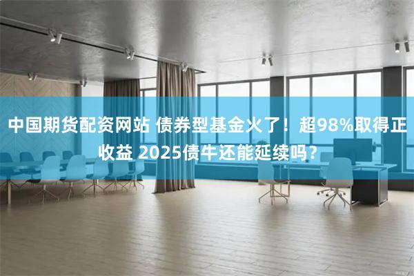 中国期货配资网站 债券型基金火了！超98%取得正收益 202