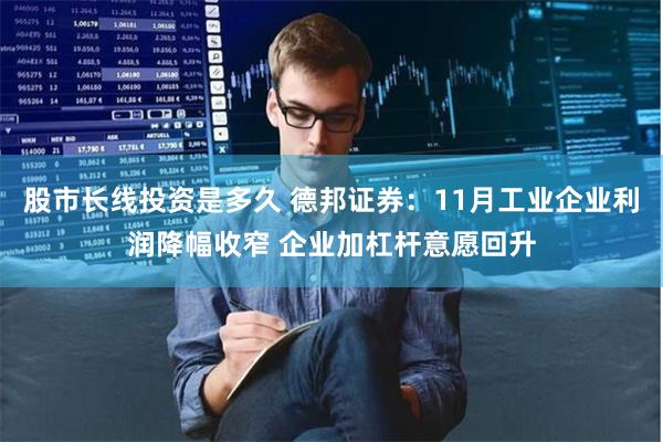 股市长线投资是多久 德邦证券：11月工业企业利润降幅收窄 企