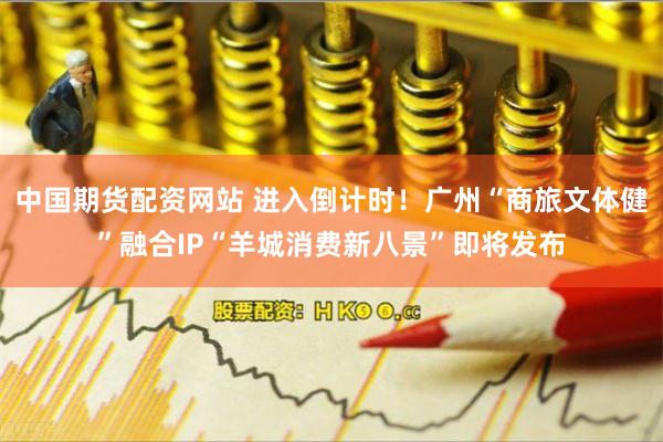 中国期货配资网站 进入倒计时！广州“商旅文体健”融合IP“羊