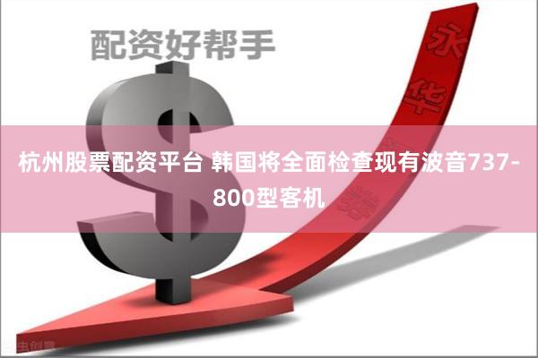 杭州股票配资平台 韩国将全面检查现有波音737-800型客机