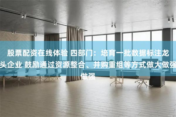 股票配资在线体验 四部门：培育一批数据标注龙头企业 鼓励通过