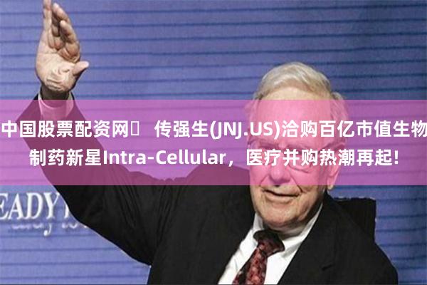中国股票配资网	 传强生(JNJ.US)洽购百亿市值生物制药