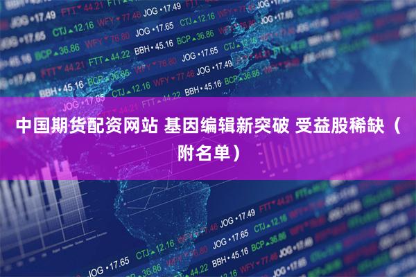 中国期货配资网站 基因编辑新突破 受益股稀缺（附名单）