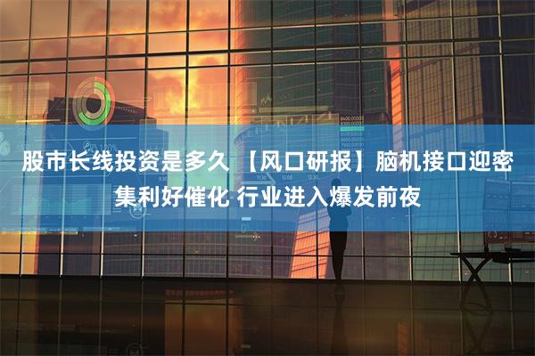 股市长线投资是多久 【风口研报】脑机接口迎密集利好催化 行业