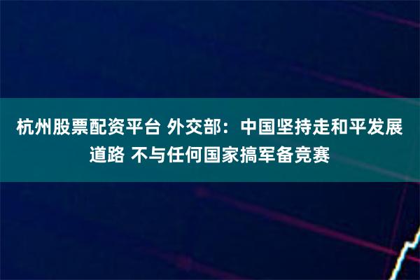 杭州股票配资平台 外交部：中国坚持走和平发展道路 不与任何国