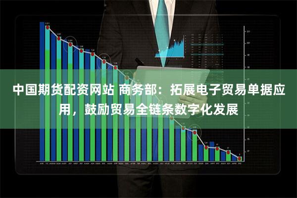 中国期货配资网站 商务部：拓展电子贸易单据应用，鼓励贸易全链