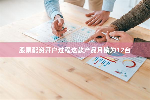 股票配资开户过程这款产品月销为12台