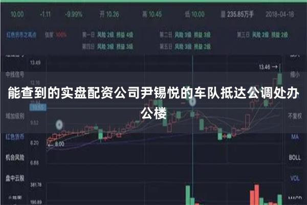 能查到的实盘配资公司尹锡悦的车队抵达公调处办公楼
