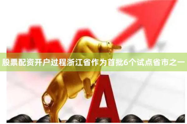 股票配资开户过程浙江省作为首批6个试点省市之一
