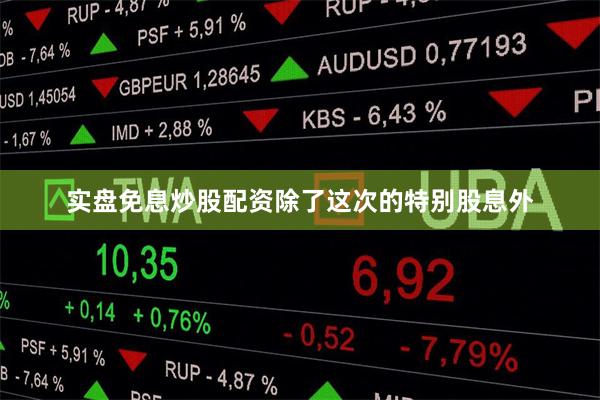 实盘免息炒股配资除了这次的特别股息外