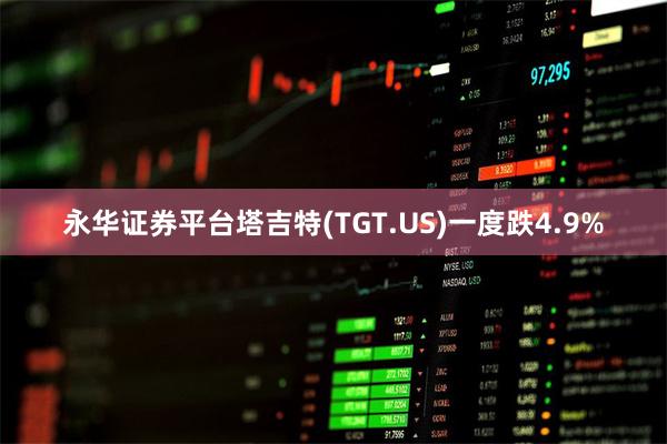 永华证券平台塔吉特(TGT.US)一度跌4.9%