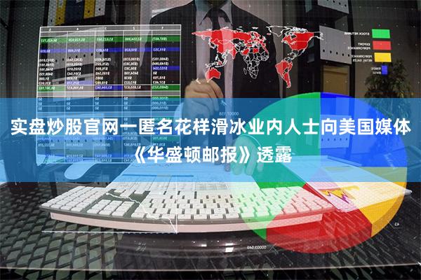 实盘炒股官网一匿名花样滑冰业内人士向美国媒体《华盛顿邮报》透